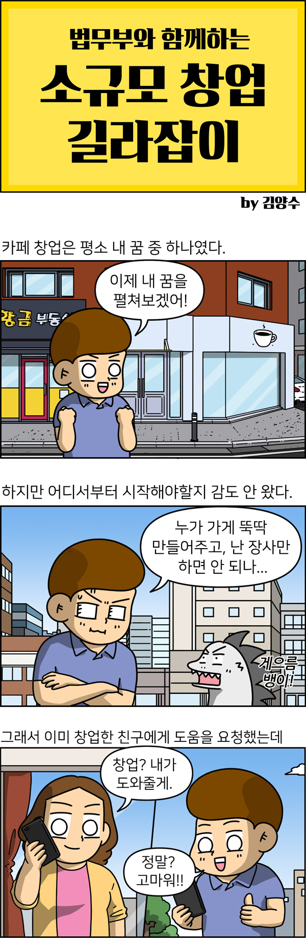 법무부와 함께하는 수규모 창업 길라잡이 by김양수 하지만 어디서부터 시작해야할지 감도 안 왔다. 카페 창업은 평소 내 꿈 중 하나였다. 그래서 이미 창업한 친구에게 도움을 요청했는데 친구:창업? 내가 도와줄게.